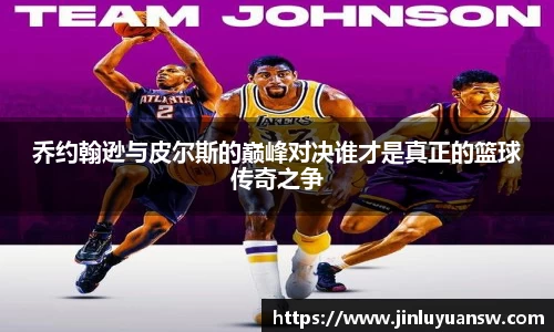 乔约翰逊与皮尔斯的巅峰对决谁才是真正的篮球传奇之争